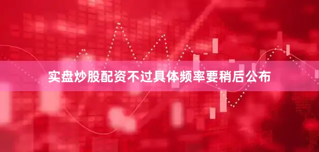 实盘炒股配资不过具体频率要稍后公布