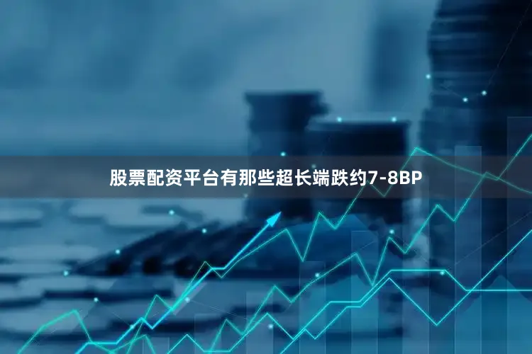 股票配资平台有那些超长端跌约7-8BP
