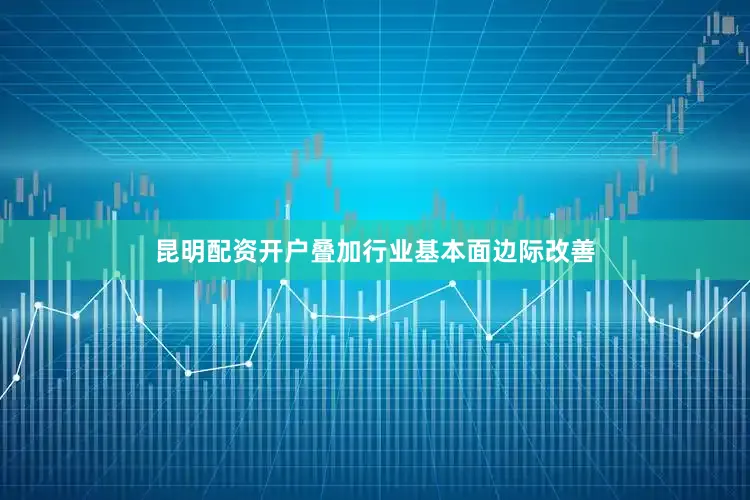 昆明配资开户叠加行业基本面边际改善