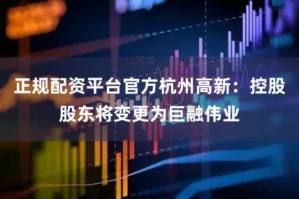 正规配资平台官方杭州高新：控股股东将变更为巨融伟业