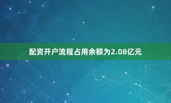 配资开户流程占用余额为2.08亿元