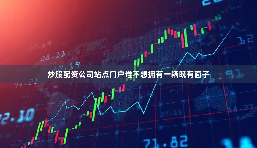 炒股配资公司站点门户谁不想拥有一辆既有面子