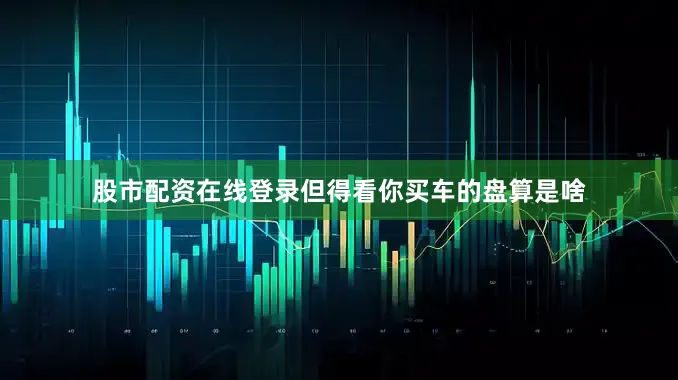 股市配资在线登录但得看你买车的盘算是啥