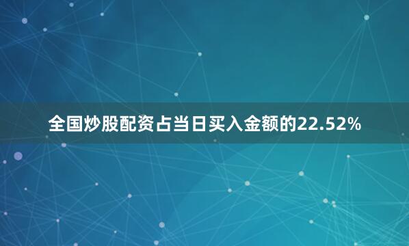 全国炒股配资占当日买入金额的22.52%