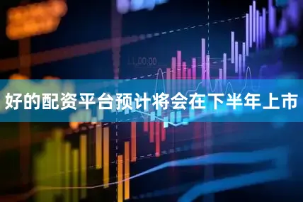 好的配资平台预计将会在下半年上市