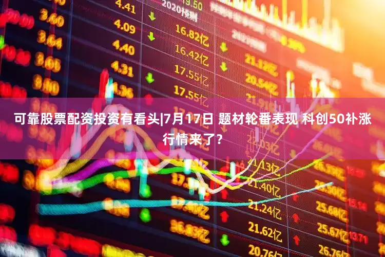 可靠股票配资投资有看头|7月17日 题材轮番表现 科创50补涨行情来了？