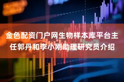 金色配资门户网生物样本库平台主任郭丹和李小刚助理研究员介绍