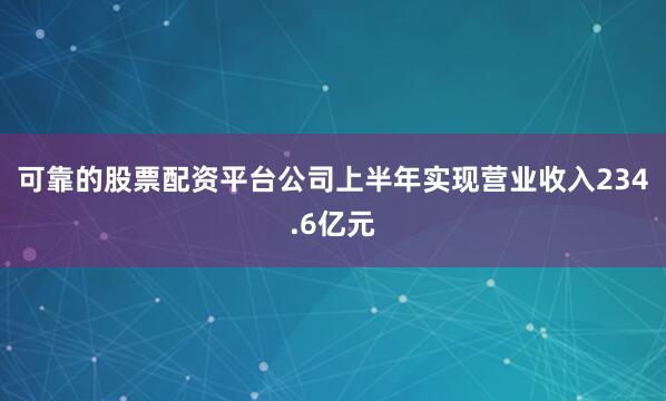 可靠的股票配资平台公司上半年实现营业收入234.6亿元
