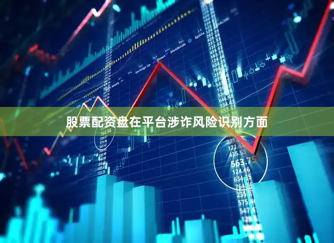 股票配资盘在平台涉诈风险识别方面