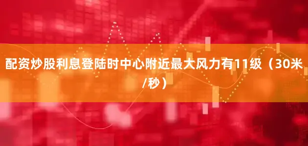 配资炒股利息登陆时中心附近最大风力有11级（30米/秒）