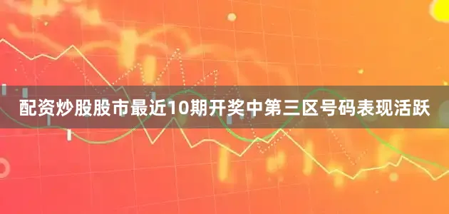 配资炒股股市最近10期开奖中第三区号码表现活跃