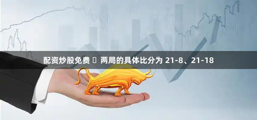 配资炒股免费 ​两局的具体比分为 21-8、21-18