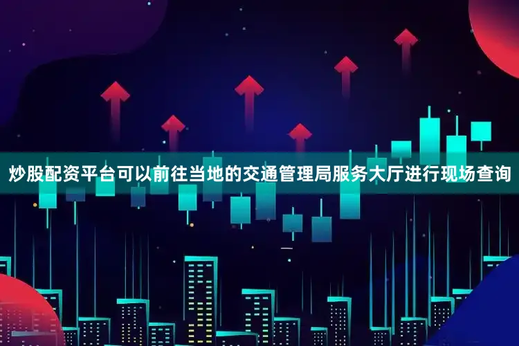 炒股配资平台可以前往当地的交通管理局服务大厅进行现场查询